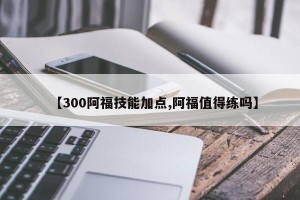 【300阿福技能加点,阿福值得练吗】