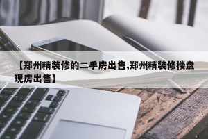 【郑州精装修的二手房出售,郑州精装修楼盘现房出售】