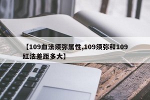 【109血法须弥属性,109须弥和109红法差距多大】