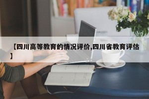 【四川高等教育的情况评价,四川省教育评估】