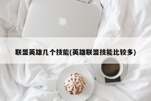 联盟英雄几个技能(英雄联盟技能比较多)