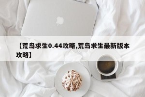 【荒岛求生0.44攻略,荒岛求生最新版本攻略】