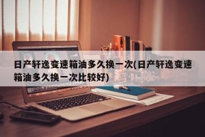 日产轩逸变速箱油多久换一次(日产轩逸变速箱油多久换一次比较好)