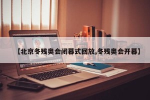 【北京冬残奥会闭幕式回放,冬残奥会开幕】