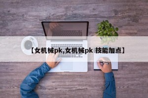 【女机械pk,女机械pk 技能加点】