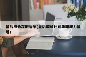 皇后成长攻略管家(皇后成长计划攻略成为皇后)