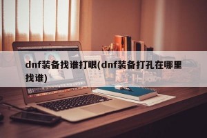 dnf装备找谁打眼(dnf装备打孔在哪里找谁)