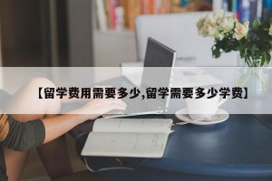 【留学费用需要多少,留学需要多少学费】