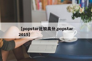 【popstar比较高分,popstar2015】