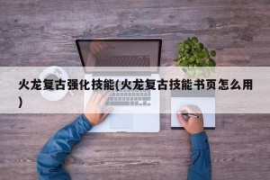 火龙复古强化技能(火龙复古技能书页怎么用)