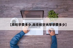 【南航学费多少,南京航空大学学费多少】