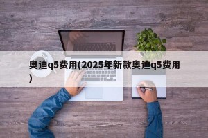 奥迪q5费用(2025年新款奥迪q5费用)