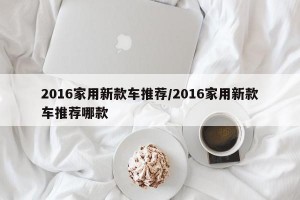 2016家用新款车推荐/2016家用新款车推荐哪款