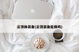 云顶换装备(云顶装备能换吗)