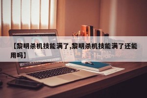 【黎明杀机技能满了,黎明杀机技能满了还能用吗】