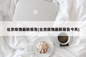 北京疫情最新报告(北京疫情最新报告今天)