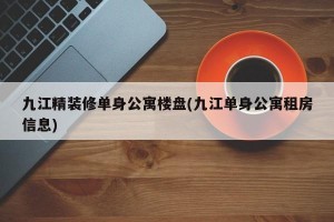 九江精装修单身公寓楼盘(九江单身公寓租房信息)