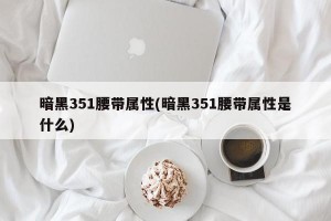 暗黑351腰带属性(暗黑351腰带属性是什么)