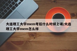 大连理工大学mem考后什么时候上课/大连理工大学mem怎么样