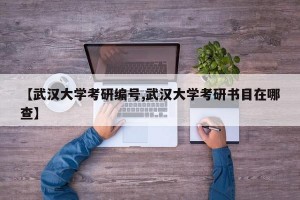 【武汉大学考研编号,武汉大学考研书目在哪查】