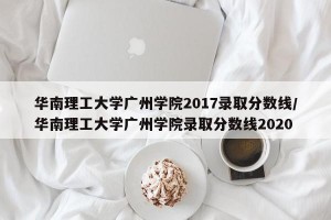 华南理工大学广州学院2017录取分数线/华南理工大学广州学院录取分数线2020