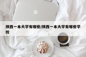 陕西一本大学有哪些/陕西一本大学有哪些学校