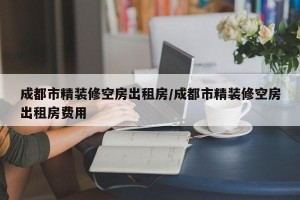 成都市精装修空房出租房/成都市精装修空房出租房费用