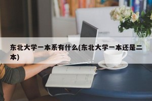 东北大学一本系有什么(东北大学一本还是二本)