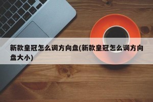 新款皇冠怎么调方向盘(新款皇冠怎么调方向盘大小)