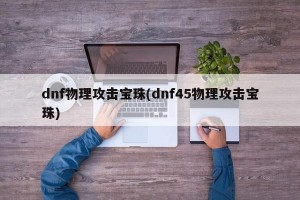 dnf物理攻击宝珠(dnf45物理攻击宝珠)