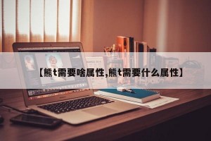 【熊t需要啥属性,熊t需要什么属性】