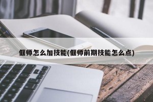 偃师怎么加技能(偃师前期技能怎么点)