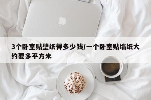 3个卧室贴壁纸得多少钱/一个卧室贴墙纸大约要多平方米