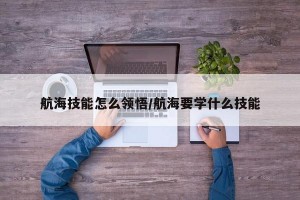 航海技能怎么领悟/航海要学什么技能