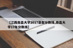 【江西南昌大学2017录取分数线,南昌大学17年分数线】