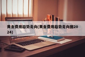 黄金费用趋势走向(黄金费用趋势走向图2024)