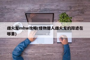 雌火龙mhw攻略(怪物猎人雌火龙的踪迹在哪里)