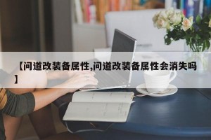 【问道改装备属性,问道改装备属性会消失吗】