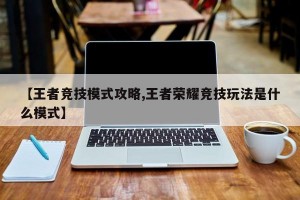 【王者竞技模式攻略,王者荣耀竞技玩法是什么模式】