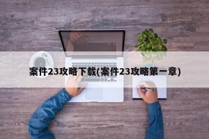 案件23攻略下载(案件23攻略第一章)