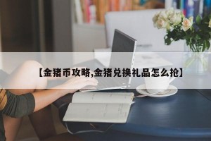 【金猪币攻略,金猪兑换礼品怎么抢】