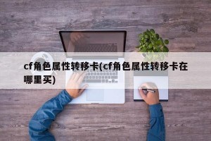 cf角色属性转移卡(cf角色属性转移卡在哪里买)