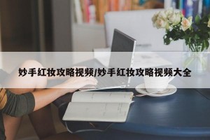 妙手红妆攻略视频/妙手红妆攻略视频大全