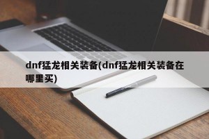 dnf猛龙相关装备(dnf猛龙相关装备在哪里买)