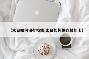 【末日如何保存技能,末日如何保存技能卡】