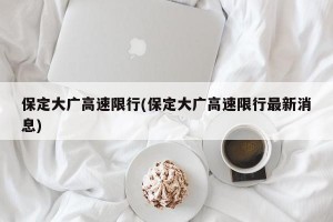 保定大广高速限行(保定大广高速限行最新消息)