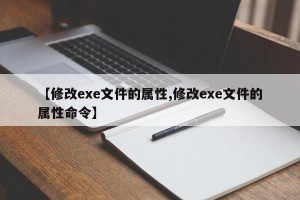 【修改exe文件的属性,修改exe文件的属性命令】