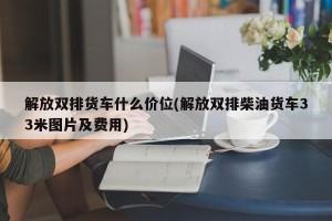 解放双排货车什么价位(解放双排柴油货车33米图片及费用)