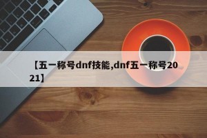 【五一称号dnf技能,dnf五一称号2021】