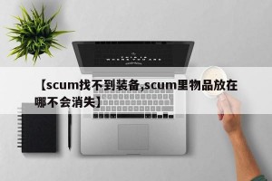 【scum找不到装备,scum里物品放在哪不会消失】